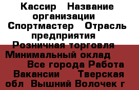 Кассир › Название организации ­ Спортмастер › Отрасль предприятия ­ Розничная торговля › Минимальный оклад ­ 23 000 - Все города Работа » Вакансии   . Тверская обл.,Вышний Волочек г.